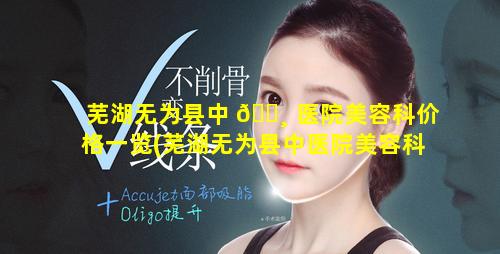 芜湖无为县中 🕸 医院美容科价格一览(芜湖无为县中医院美容科价格一 🌺 览表最新)